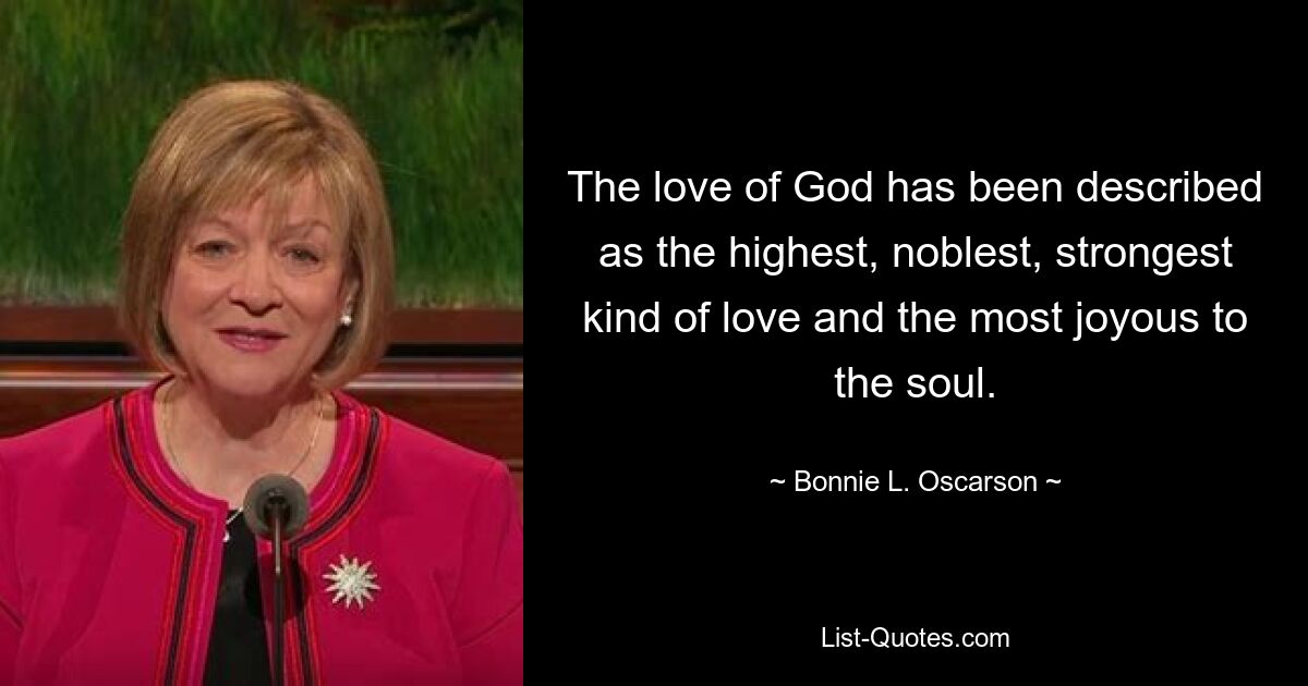 The love of God has been described as the highest, noblest, strongest kind of love and the most joyous to the soul. — © Bonnie L. Oscarson