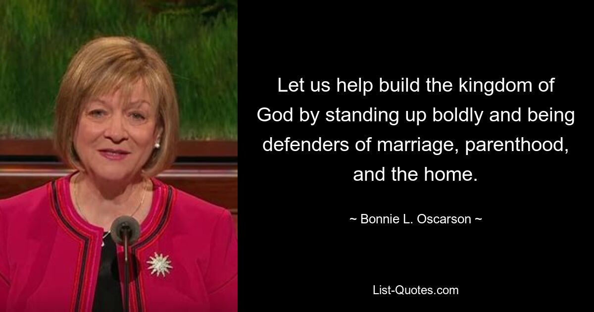 Let us help build the kingdom of God by standing up boldly and being defenders of marriage, parenthood, and the home. — © Bonnie L. Oscarson