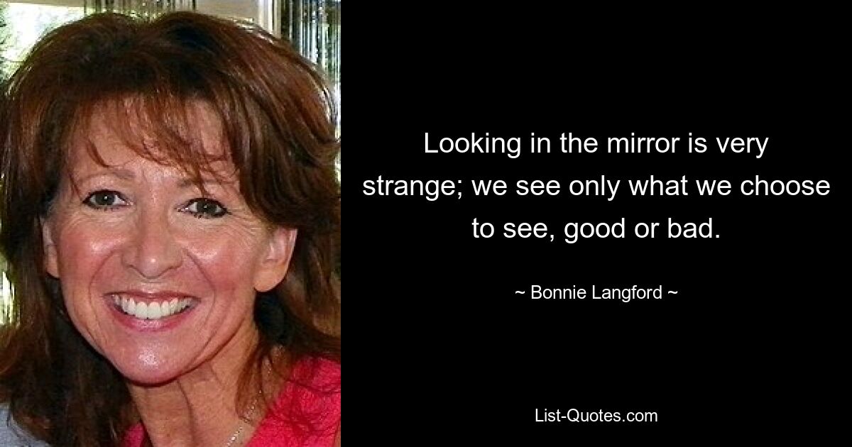 Looking in the mirror is very strange; we see only what we choose to see, good or bad. — © Bonnie Langford