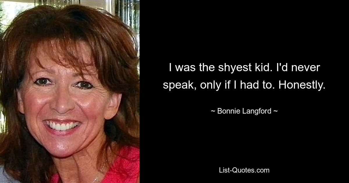 I was the shyest kid. I'd never speak, only if I had to. Honestly. — © Bonnie Langford