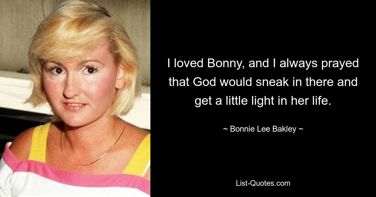 I loved Bonny, and I always prayed that God would sneak in there and get a little light in her life. — © Bonnie Lee Bakley