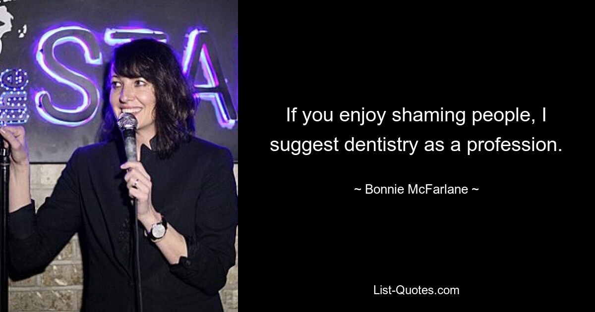 If you enjoy shaming people, I suggest dentistry as a profession. — © Bonnie McFarlane