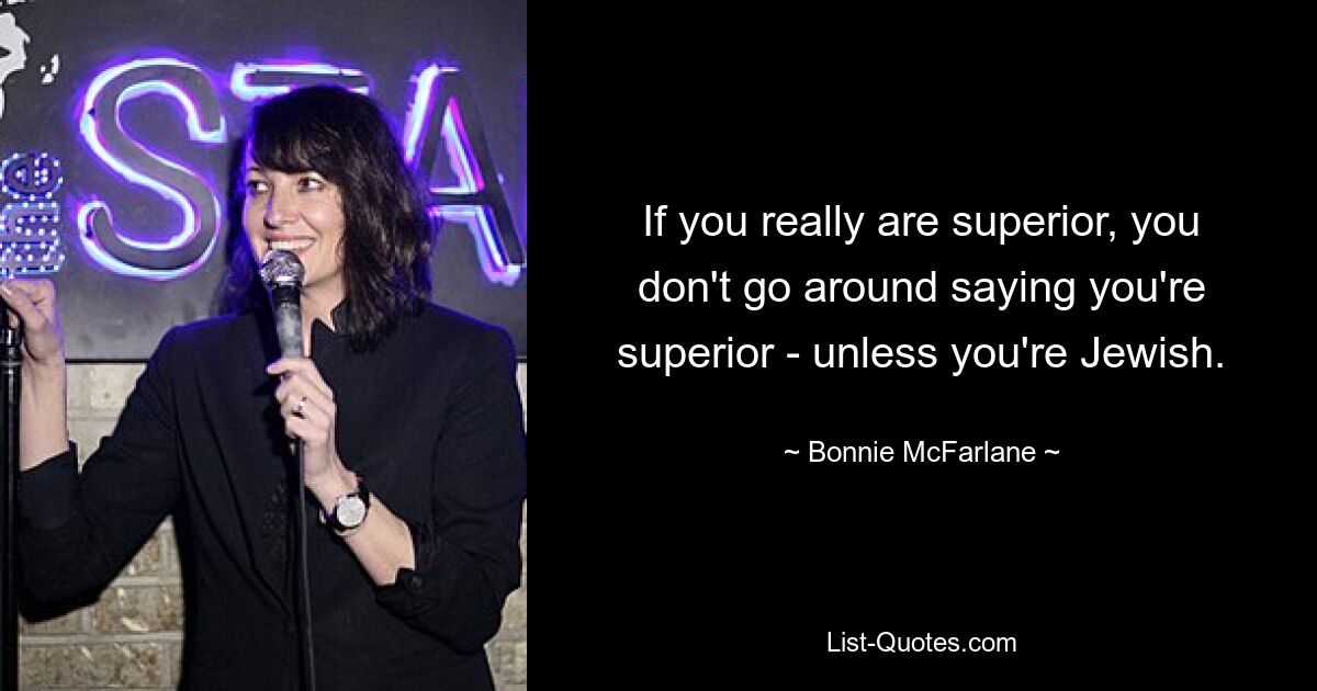 If you really are superior, you don't go around saying you're superior - unless you're Jewish. — © Bonnie McFarlane