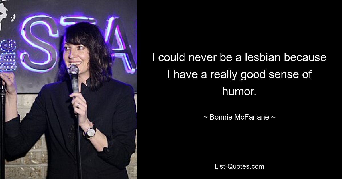 I could never be a lesbian because I have a really good sense of humor. — © Bonnie McFarlane