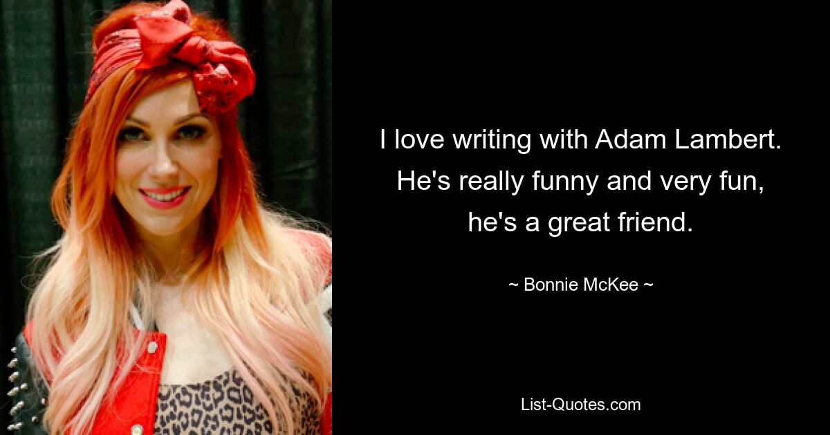 I love writing with Adam Lambert. He's really funny and very fun, he's a great friend. — © Bonnie McKee