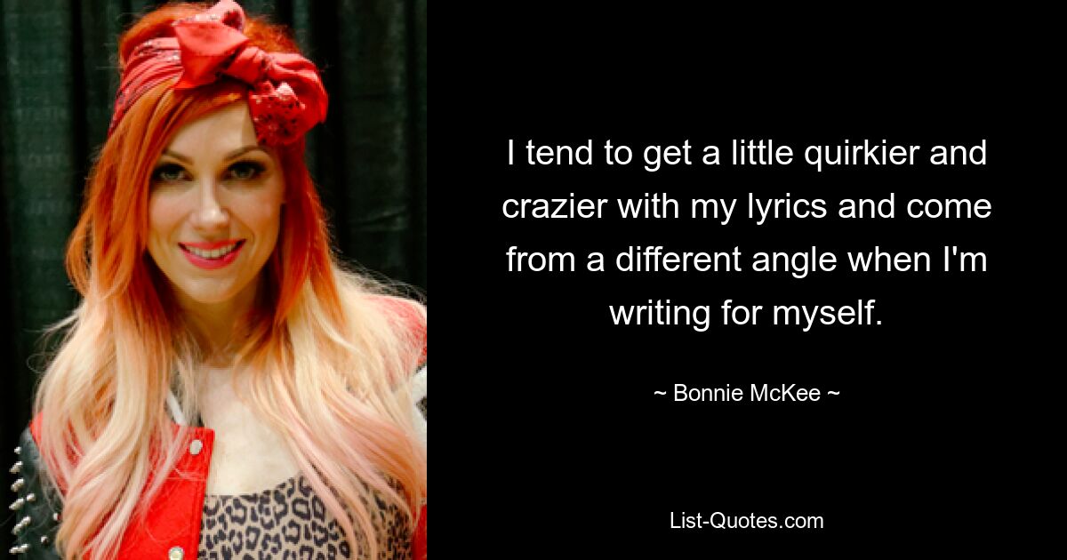 I tend to get a little quirkier and crazier with my lyrics and come from a different angle when I'm writing for myself. — © Bonnie McKee