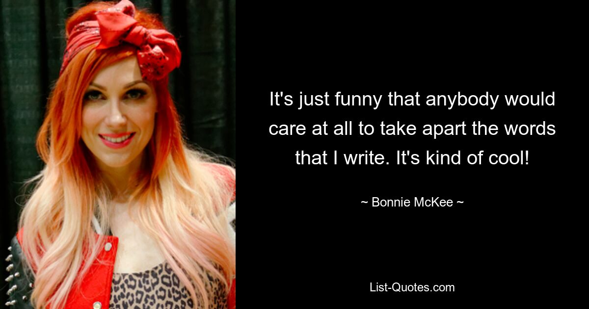 It's just funny that anybody would care at all to take apart the words that I write. It's kind of cool! — © Bonnie McKee