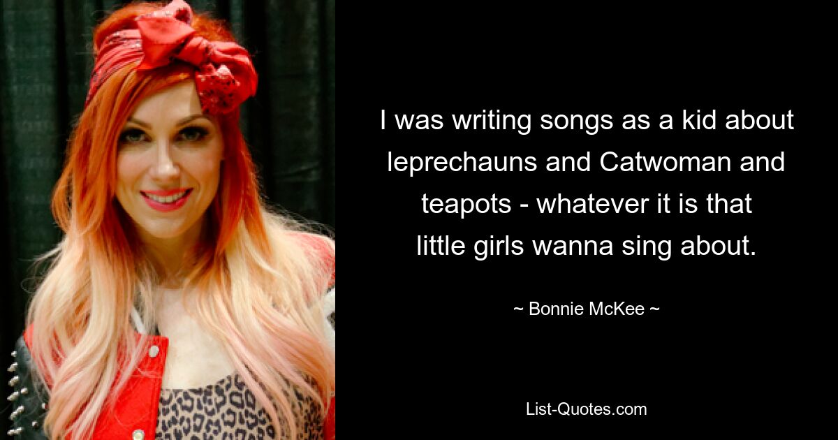 I was writing songs as a kid about leprechauns and Catwoman and teapots - whatever it is that little girls wanna sing about. — © Bonnie McKee