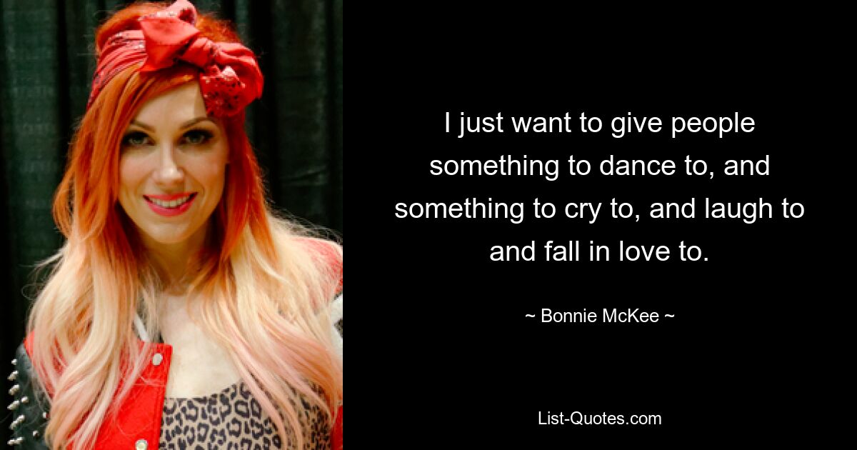 I just want to give people something to dance to, and something to cry to, and laugh to and fall in love to. — © Bonnie McKee