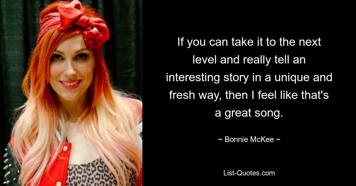 If you can take it to the next level and really tell an interesting story in a unique and fresh way, then I feel like that's a great song. — © Bonnie McKee