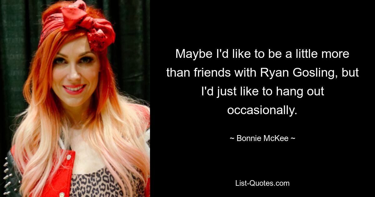 Maybe I'd like to be a little more than friends with Ryan Gosling, but I'd just like to hang out occasionally. — © Bonnie McKee