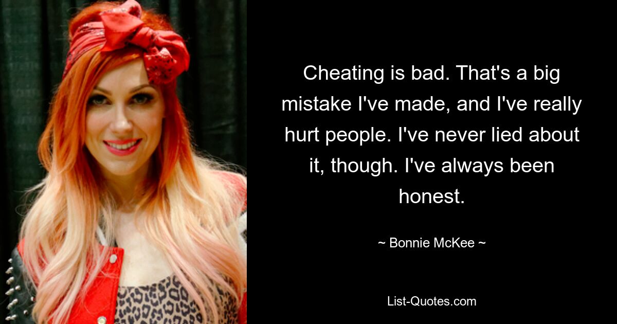 Cheating is bad. That's a big mistake I've made, and I've really hurt people. I've never lied about it, though. I've always been honest. — © Bonnie McKee