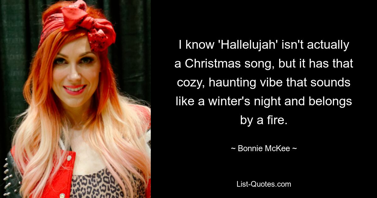 Ich weiß, dass „Hallelujah“ eigentlich kein Weihnachtslied ist, aber es hat diese gemütliche, eindringliche Atmosphäre, die wie eine Winternacht klingt und ans Feuer gehört. — © Bonnie McKee