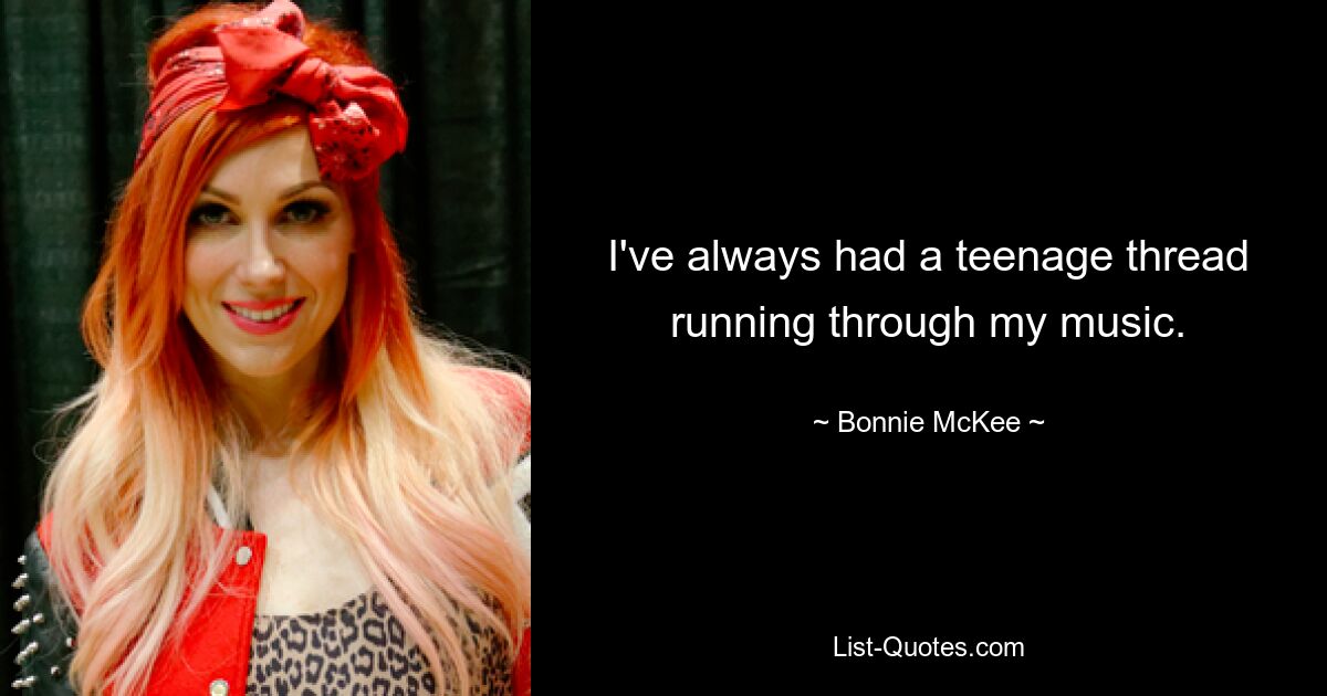 I've always had a teenage thread running through my music. — © Bonnie McKee