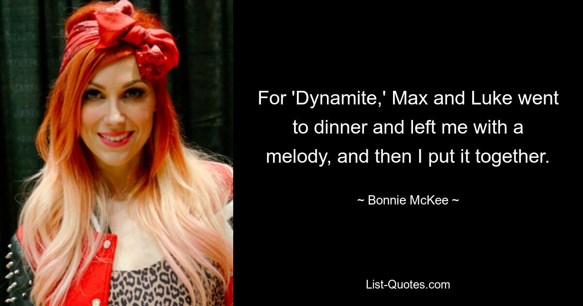 For 'Dynamite,' Max and Luke went to dinner and left me with a melody, and then I put it together. — © Bonnie McKee