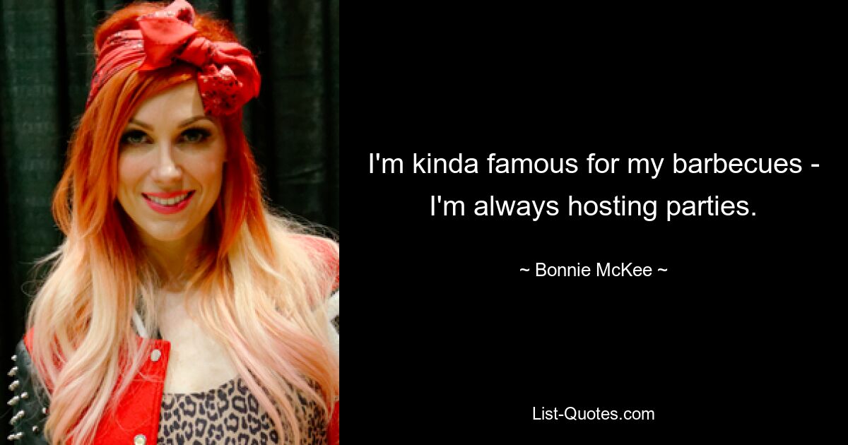 I'm kinda famous for my barbecues - I'm always hosting parties. — © Bonnie McKee