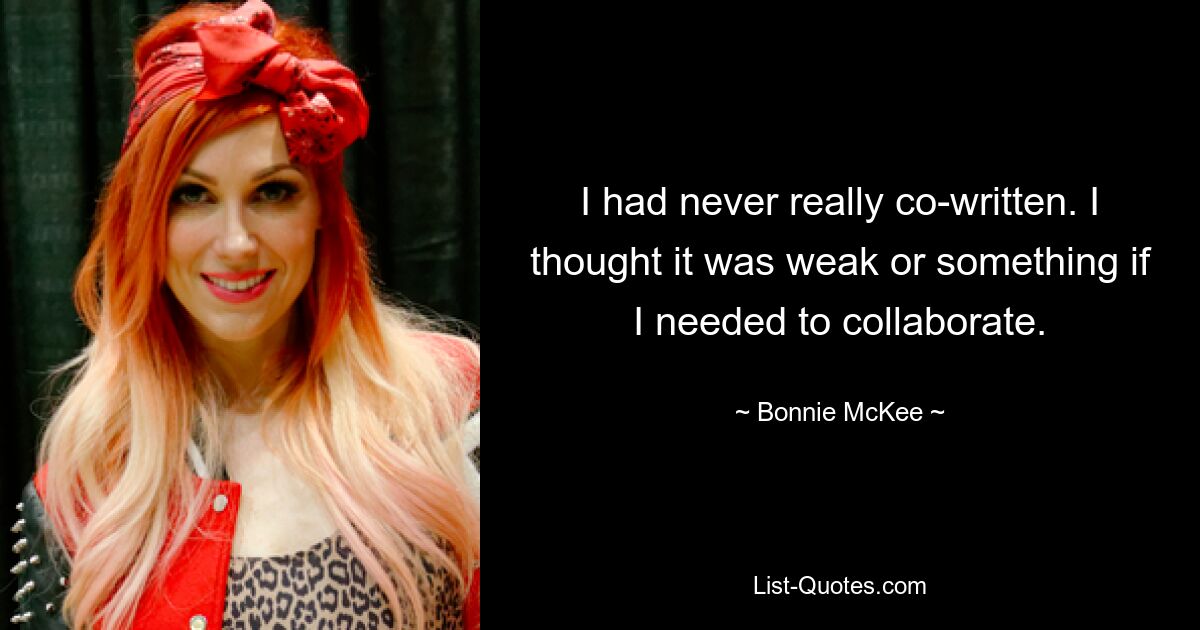 I had never really co-written. I thought it was weak or something if I needed to collaborate. — © Bonnie McKee