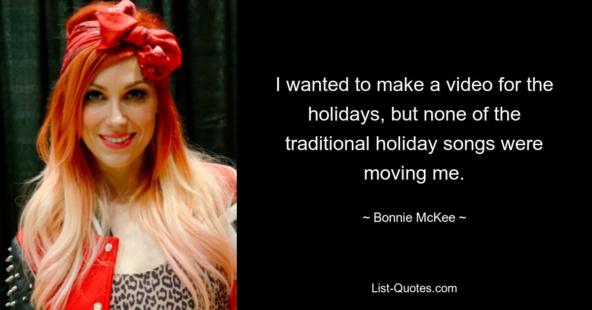 I wanted to make a video for the holidays, but none of the traditional holiday songs were moving me. — © Bonnie McKee