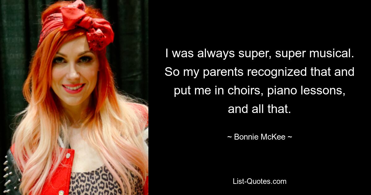 I was always super, super musical. So my parents recognized that and put me in choirs, piano lessons, and all that. — © Bonnie McKee