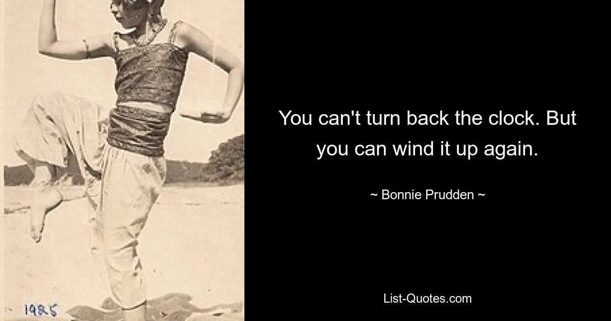 You can't turn back the clock. But you can wind it up again. — © Bonnie Prudden