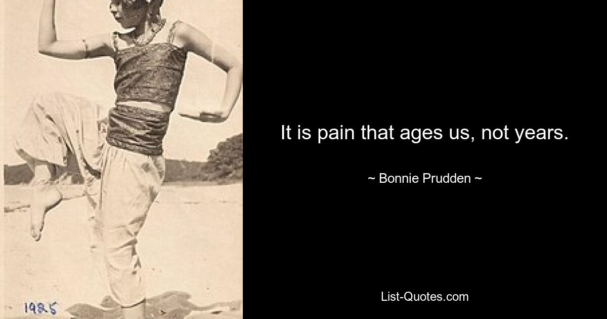 It is pain that ages us, not years. — © Bonnie Prudden