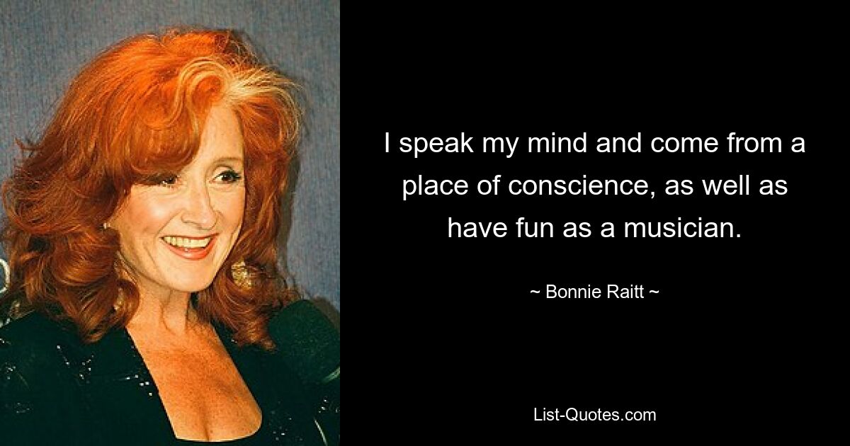 I speak my mind and come from a place of conscience, as well as have fun as a musician. — © Bonnie Raitt