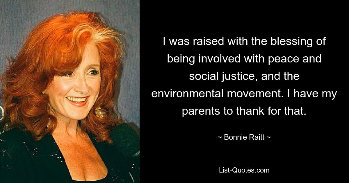 I was raised with the blessing of being involved with peace and social justice, and the environmental movement. I have my parents to thank for that. — © Bonnie Raitt