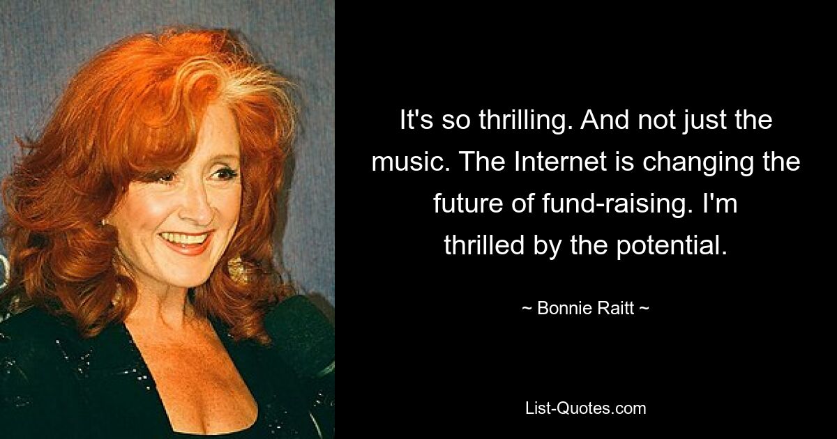 It's so thrilling. And not just the music. The Internet is changing the future of fund-raising. I'm thrilled by the potential. — © Bonnie Raitt