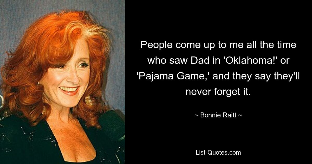 People come up to me all the time who saw Dad in 'Oklahoma!' or 'Pajama Game,' and they say they'll never forget it. — © Bonnie Raitt