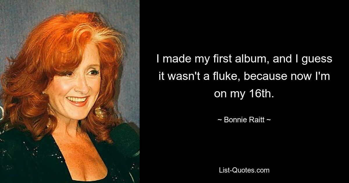 I made my first album, and I guess it wasn't a fluke, because now I'm on my 16th. — © Bonnie Raitt