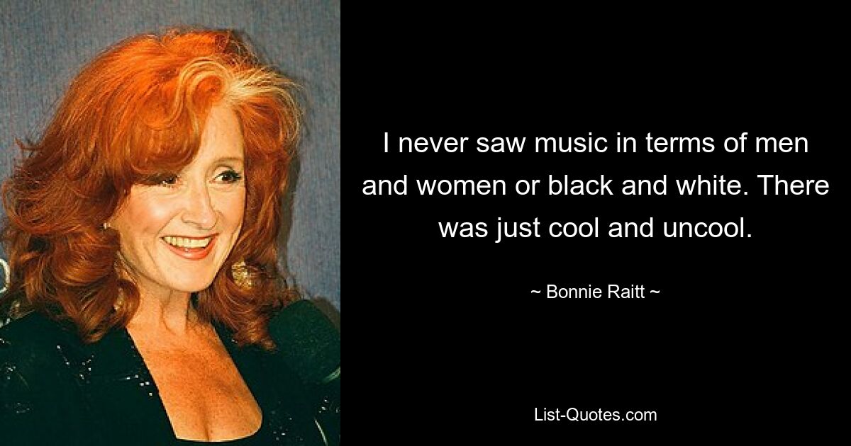 I never saw music in terms of men and women or black and white. There was just cool and uncool. — © Bonnie Raitt