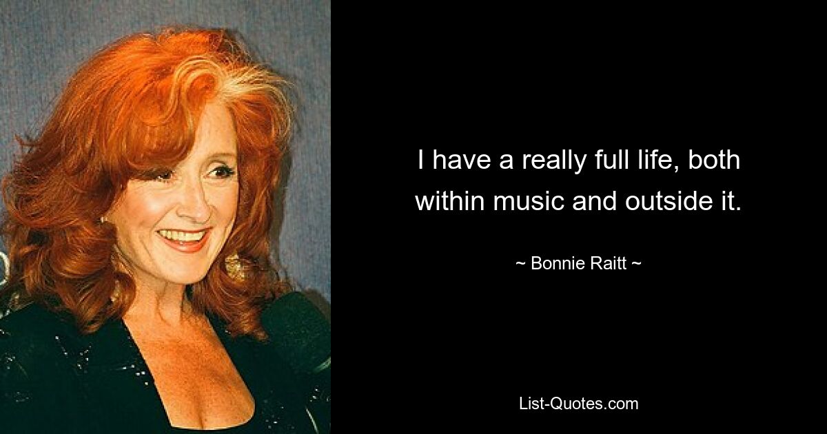 I have a really full life, both within music and outside it. — © Bonnie Raitt