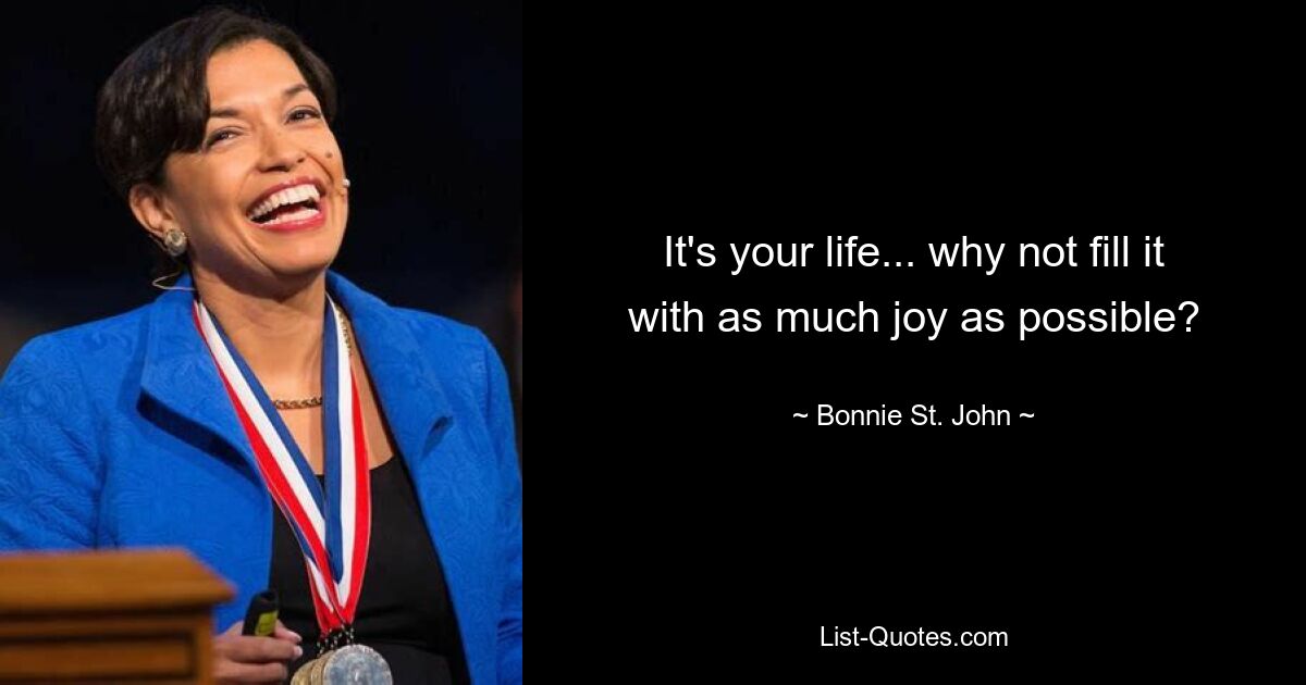 It's your life... why not fill it with as much joy as possible? — © Bonnie St. John