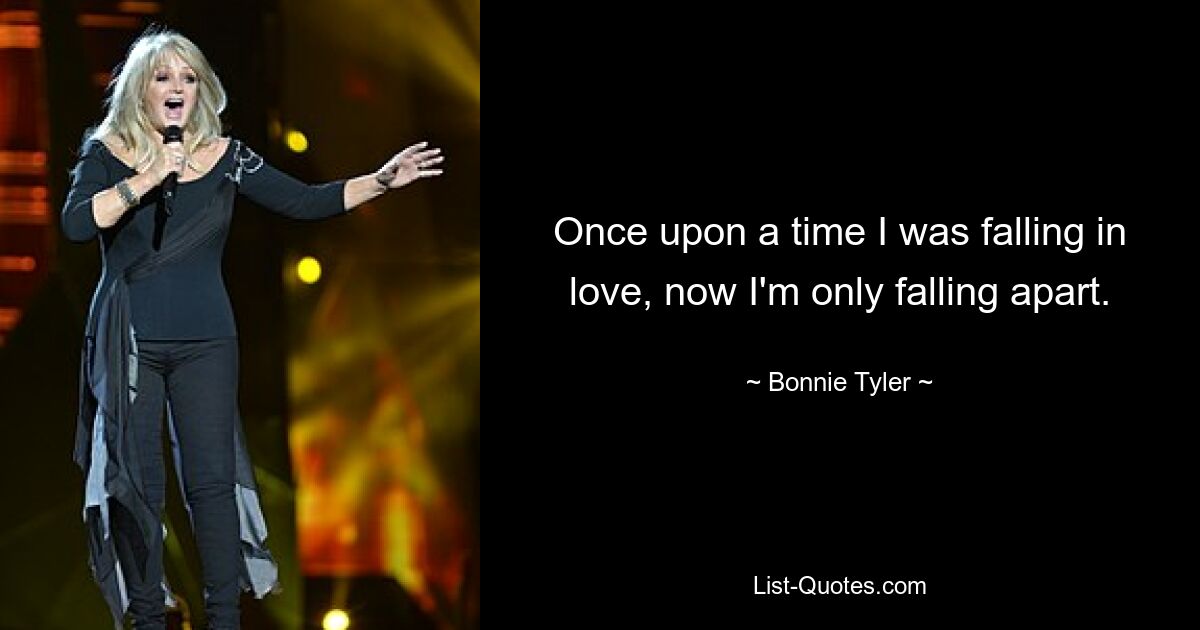 Once upon a time I was falling in love, now I'm only falling apart. — © Bonnie Tyler