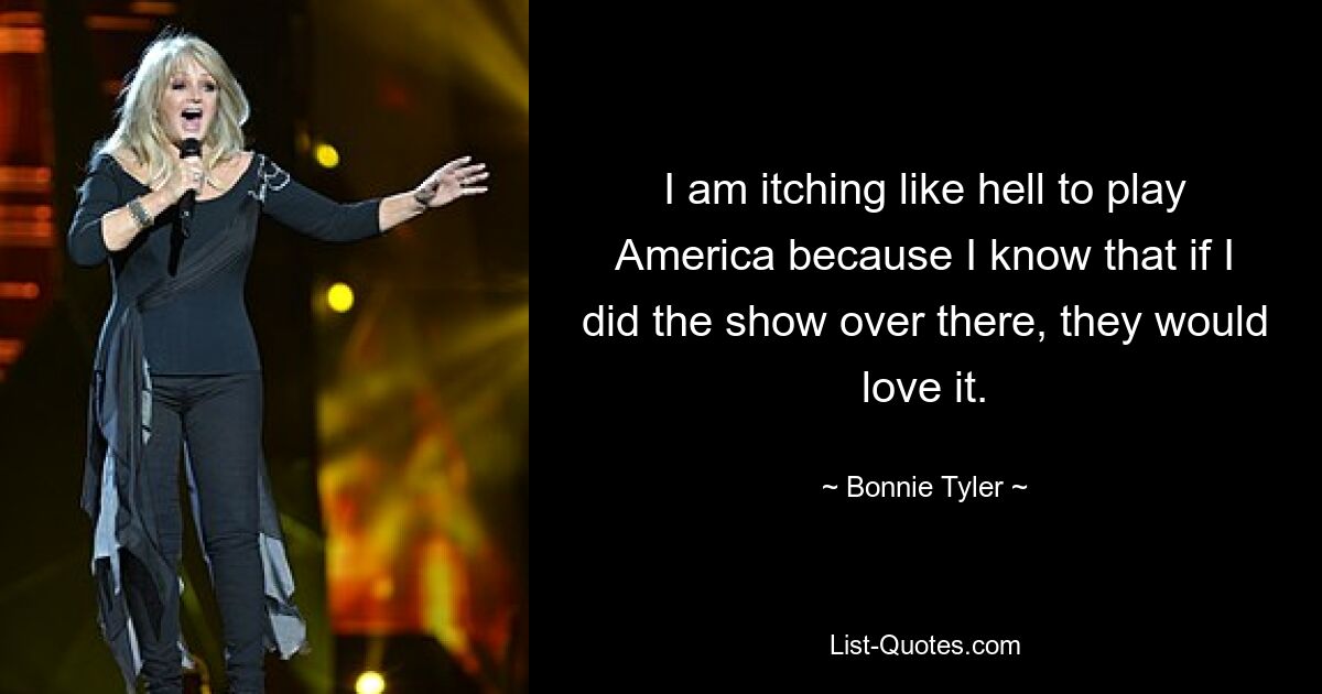 I am itching like hell to play America because I know that if I did the show over there, they would love it. — © Bonnie Tyler