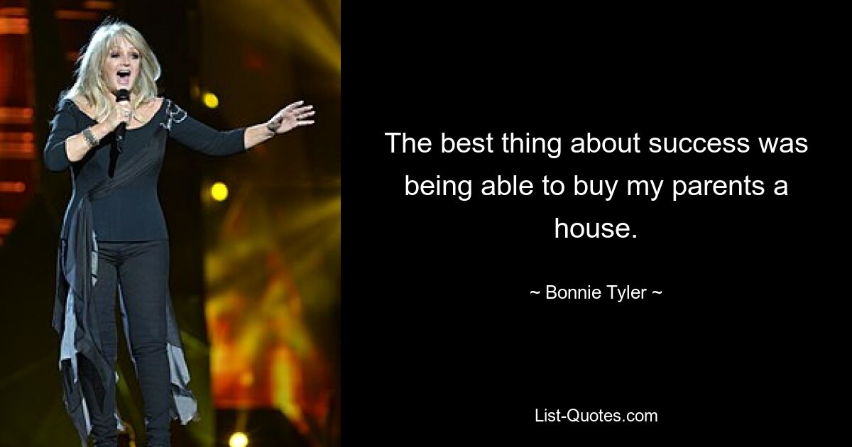 The best thing about success was being able to buy my parents a house. — © Bonnie Tyler