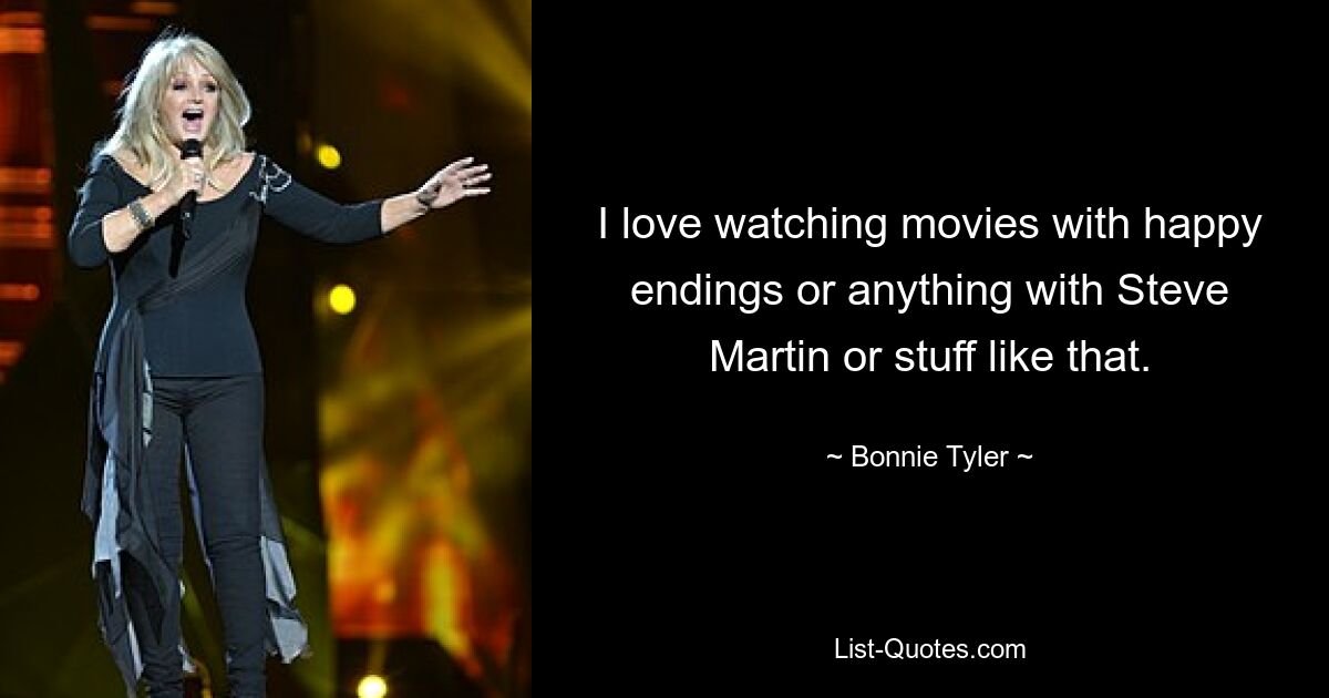 I love watching movies with happy endings or anything with Steve Martin or stuff like that. — © Bonnie Tyler