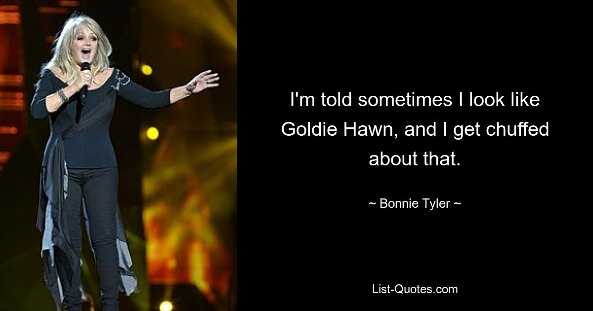 I'm told sometimes I look like Goldie Hawn, and I get chuffed about that. — © Bonnie Tyler