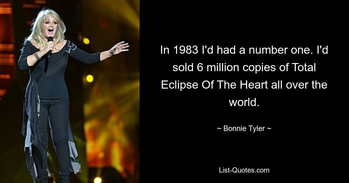 In 1983 I'd had a number one. I'd sold 6 million copies of Total Eclipse Of The Heart all over the world. — © Bonnie Tyler