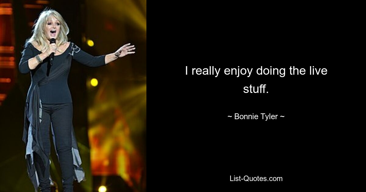 I really enjoy doing the live stuff. — © Bonnie Tyler