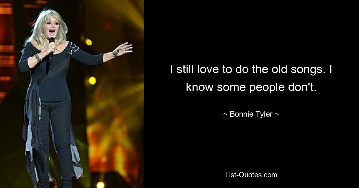 I still love to do the old songs. I know some people don't. — © Bonnie Tyler