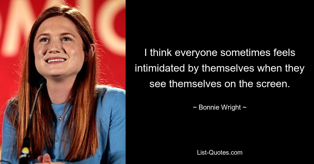 I think everyone sometimes feels intimidated by themselves when they see themselves on the screen. — © Bonnie Wright