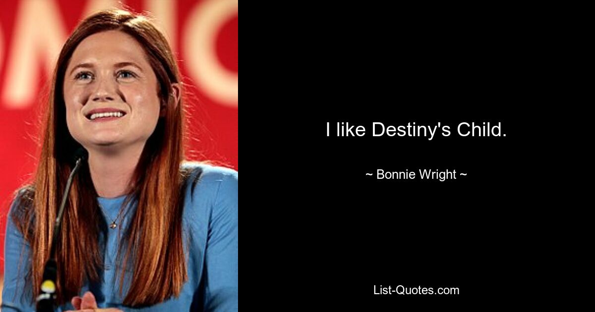 I like Destiny's Child. — © Bonnie Wright