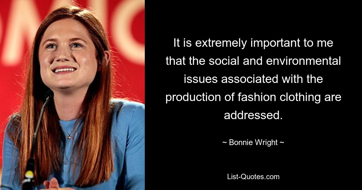 It is extremely important to me that the social and environmental issues associated with the production of fashion clothing are addressed. — © Bonnie Wright