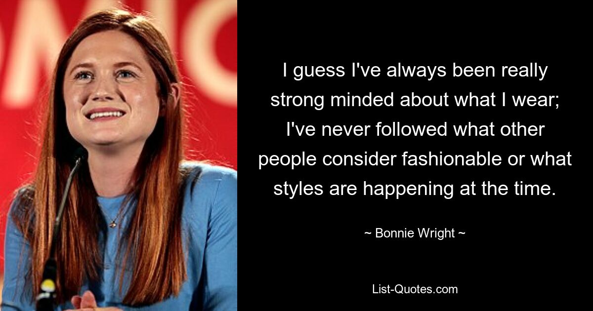 I guess I've always been really strong minded about what I wear; I've never followed what other people consider fashionable or what styles are happening at the time. — © Bonnie Wright