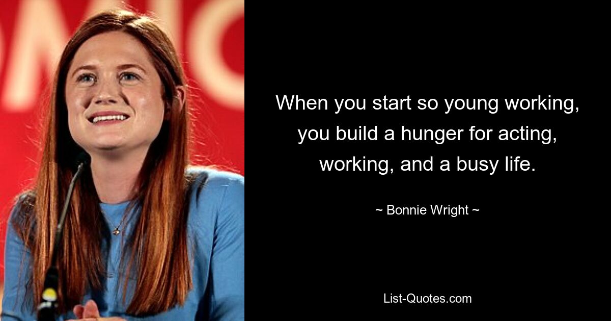 When you start so young working, you build a hunger for acting, working, and a busy life. — © Bonnie Wright