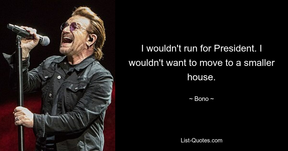 I wouldn't run for President. I wouldn't want to move to a smaller house. — © Bono