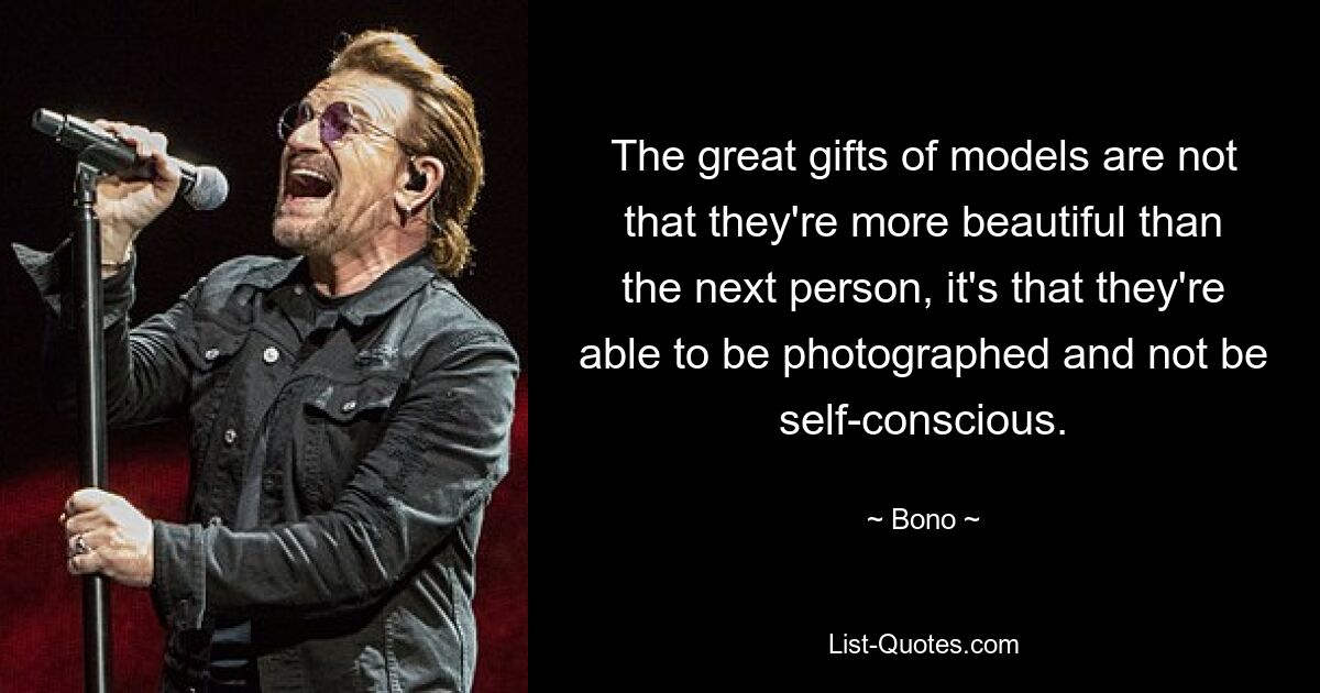 The great gifts of models are not that they're more beautiful than the next person, it's that they're able to be photographed and not be self-conscious. — © Bono