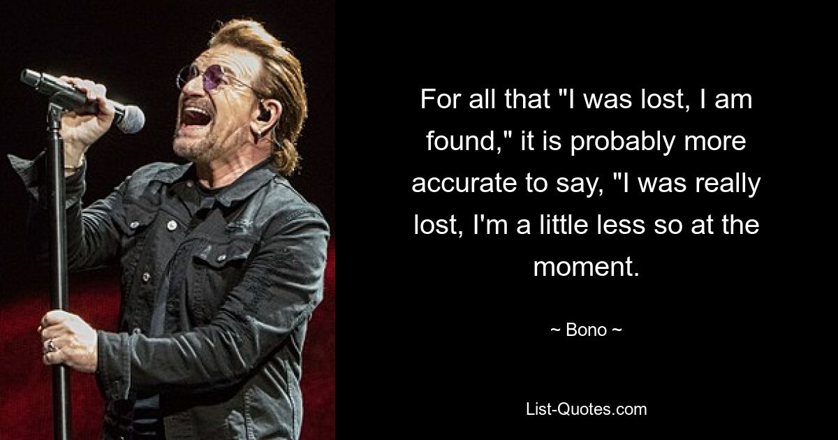 For all that "I was lost, I am found," it is probably more accurate to say, "I was really lost, I'm a little less so at the moment. — © Bono