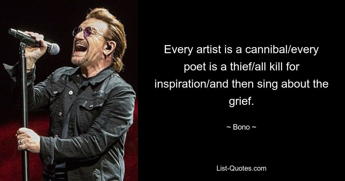 Every artist is a cannibal/every poet is a thief/all kill for inspiration/and then sing about the grief. — © Bono